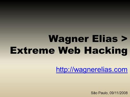 Wagner Elias > Extreme Web Hacking  São Paulo, 09/11/2008