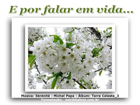 E por falar em vida... Música: Sérénité - Michel Pepe - Álbum: Terre Celeste_3 Formatação: nair@italnet.com.br.