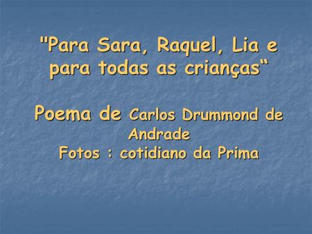 Para Sara, Raquel, Lia e para todas as crianças“ Poema de Carlos Drummond de Andrade Fotos : cotidiano da Prima.
