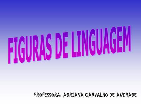FIGURAS DE LINGUAGEM PROFESSORA: ADRIANA CARVALHO DE ANDRADE.