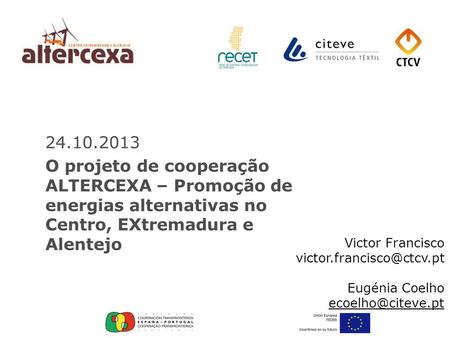 24.10.2013 O projeto de cooperação ALTERCEXA – Promoção de energias alternativas no Centro, EXtremadura e Alentejo Victor Francisco victor.francisco@ctcv.pt.