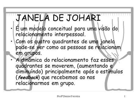 JANELA DE JOHARI É um modelo conceitual para uma visão do relacionamento interpessoal. Com os quatro quadrantes de uma janela pode-se ver como as pessoas.