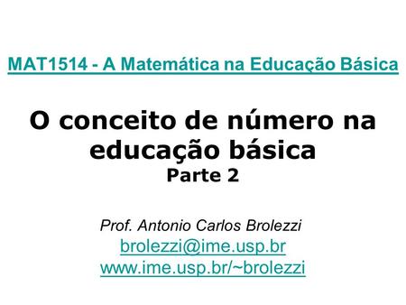 MAT1514 - A Matemática na Educação Básica O conceito de número na educação básica Parte 2 Prof. Antonio Carlos Brolezzi  brolezzi@ime.usp.br www.ime.usp.br/~brolezzi.