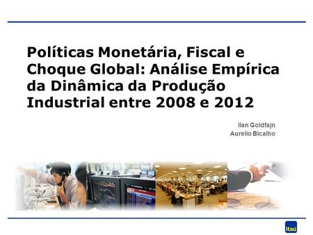 Ilan Goldfajn Aurelio Bicalho Políticas Monetária, Fiscal e Choque Global: Análise Empírica da Dinâmica da Produção Industrial entre 2008 e 2012.