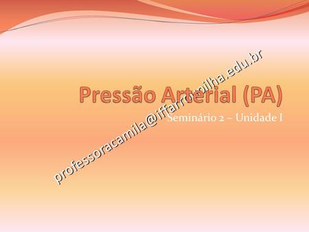 Pressão Arterial (PA) professoracamila@iffarroupilha.edu.br Seminário 2 – Unidade I.