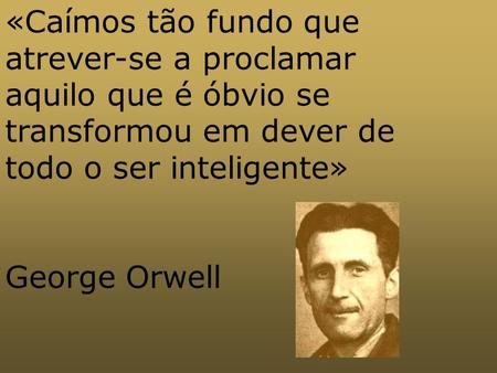 «Caímos tão fundo que atrever-se a proclamar aquilo que é óbvio se transformou em dever de todo o ser inteligente» George Orwell.