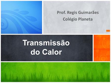 Prof. Regis Guimarães Colégio Planeta Transmissão do Calor.