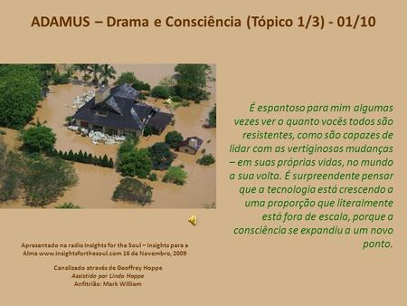 ADAMUS – Drama e Consciência (Tópico 1/3) - 01/10 É espantoso para mim algumas vezes ver o quanto vocês todos são resistentes, como são capazes de lidar.