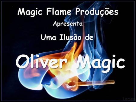 Magic Flame Produções Apresenta Uma Ilusão de Oliver Magic.