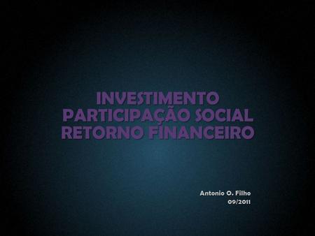 INVESTIMENTO PARTICIPAÇÃO SOCIAL RETORNO FINANCEIRO Antonio O. Filho 09/2011.