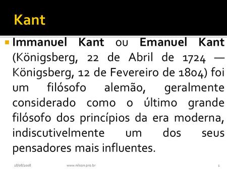 Kant Immanuel Kant ou Emanuel Kant (Königsberg, 22 de Abril de 1724 — Königsberg, 12 de Fevereiro de 1804) foi um filósofo alemão, geralmente considerado.