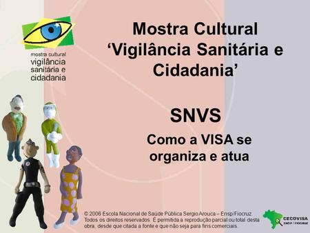 Mostra Cultural Vigilância Sanitária e Cidadania Como a VISA se organiza e atua SNVS © 2006 Escola Nacional de Saúde Pública Sergio Arouca – Ensp/Fiocruz.