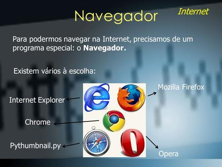 Navegador Para podermos navegar na Internet, precisamos de um programa especial: o Navegador. Existem vários à escolha: Mozilla Firefox Internet Explorer.