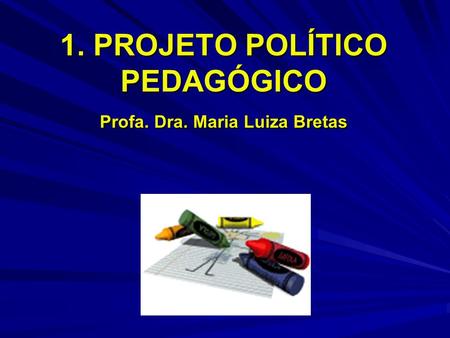 1. PROJETO POLÍTICO PEDAGÓGICO Profa. Dra. Maria Luiza Bretas