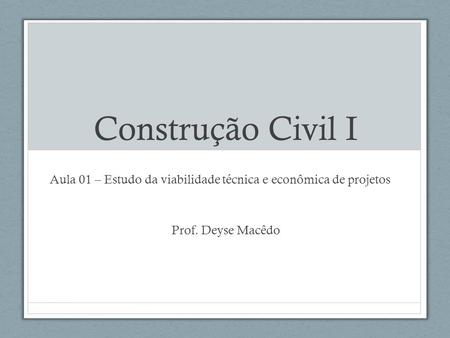 Construção Civil I Aula 01 – Estudo da viabilidade técnica e econômica de projetos Prof. Deyse Macêdo.