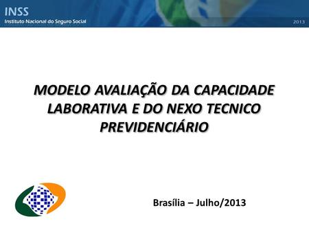 MODELO AVALIAÇÃO DA CAPACIDADE LABORATIVA E DO NEXO TECNICO PREVIDENCIÁRIO Brasília – Julho/2013.