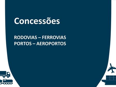 Concessões RODOVIAS – FERROVIAS PORTOS – AEROPORTOS.