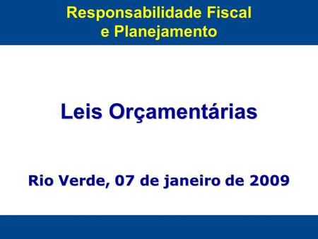Responsabilidade Fiscal e Planejamento Leis Orçamentárias Rio Verde, 07 de janeiro de 2009.