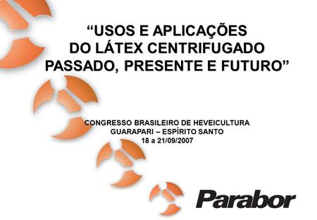 Parabor 40 anos – 1964 a 2004 Empresa certificada ISO-9001:2000 USOS E APLICAÇÕES DO LÁTEX CENTRIFUGADO PASSADO, PRESENTE E FUTURO CONGRESSO BRASILEIRO.