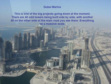 Dubai Marina This is one of the big projects going down at the moment. I think there are 40 odd towers being built side by side, with another 40 on the.