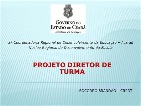 3ª Coordenadoria Regional de Desenvolvimento da Educação – Acaraú Núcleo Regional de Desenvolvimento da Escola PROJETO DIRETOR DE TURMA