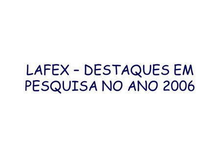 LAFEX – DESTAQUES EM PESQUISA NO ANO 2006. O LAFEX LAFEX 22 pesquisadores 4 grupos participando em experimentos de Altas Energias (~10 pesquisadores)