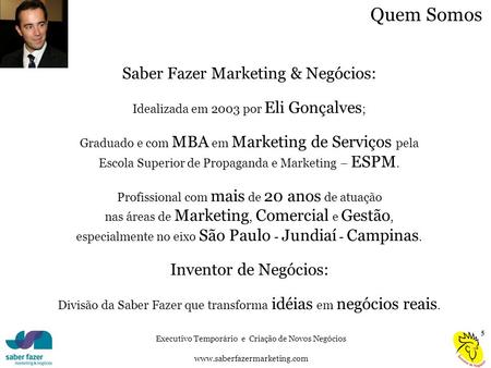 Executivo Temporário e Criação de Novos Negócios www.saberfazermarketing.com Quem Somos Saber Fazer Marketing & Negócios: Idealizada em 2003 por Eli Gonçalves.