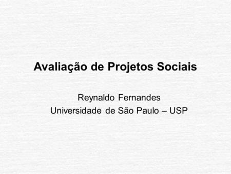 Avaliação de Projetos Sociais Reynaldo Fernandes Universidade de São Paulo – USP.