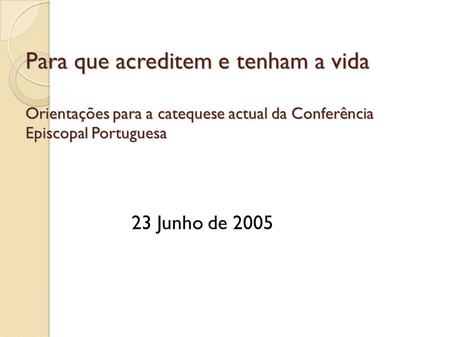 Para que acreditem e tenham a vida Orientações para a catequese actual da Conferência Episcopal Portuguesa 23 Junho de 2005.