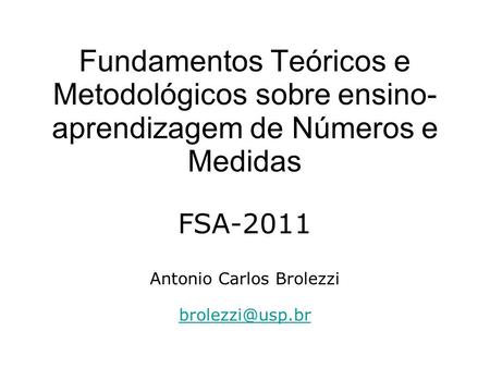 Fundamentos Teóricos e Metodológicos sobre ensino-aprendizagem de Números e Medidas FSA-2011 Antonio Carlos Brolezzi brolezzi@usp.br.