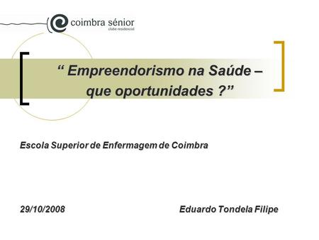 Empreendorismo na Saúde – Empreendorismo na Saúde – que oportunidades ? Escola Superior de Enfermagem de Coimbra 29/10/2008Eduardo Tondela Filipe.