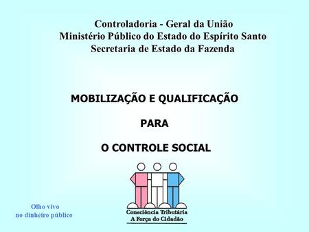 MOBILIZAÇÃO E QUALIFICAÇÃO PARA O CONTROLE SOCIAL Controladoria - Geral da União Controladoria - Geral da União Ministério Público do Estado do Espírito.
