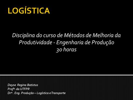 LOGÍSTICA Disciplina do curso de Métodos de Melhoria da Produtividade - Engenharia de Produção 30 horas Dayse Regina Batistus Profª. da UTFPR Drª . Eng.