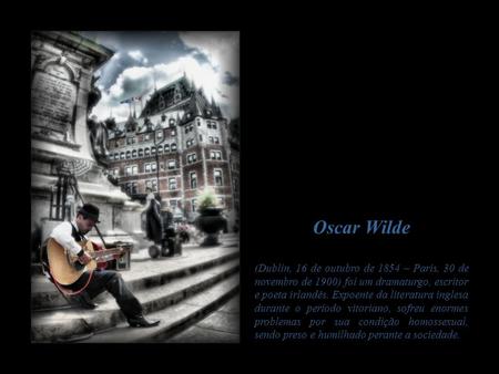 Oscar Wilde (Dublin, 16 de outubro de 1854 – Paris, 30 de novembro de 1900) foi um dramaturgo, escritor e poeta irlandês. Expoente da literatura inglesa.