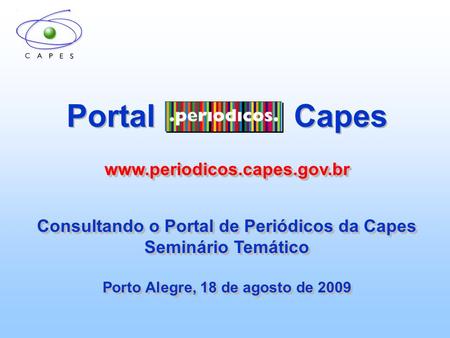 Portal Capeswww.periodicos.capes.gov.br Consultando o Portal de Periódicos da Capes Seminário Temático Porto Alegre, 18 de agosto de 2009 Portal Capeswww.periodicos.capes.gov.br.