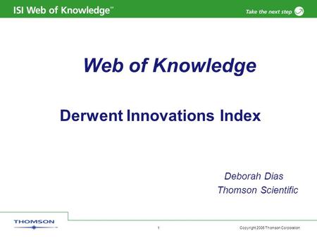 Copyright 2006 Thomson Corporation 1 Web of Knowledge Derwent Innovations Index Deborah Dias Thomson Scientific.