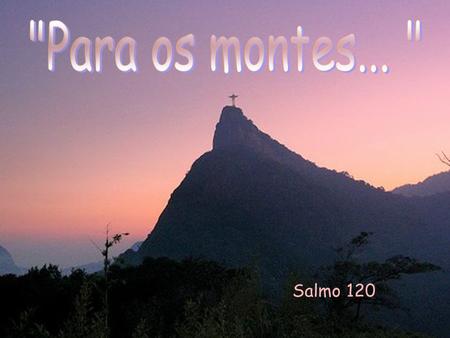 Para os montes...  Salmo 120.