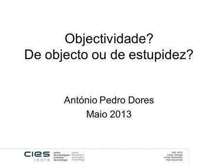 Objectividade? De objecto ou de estupidez? António Pedro Dores Maio 2013.