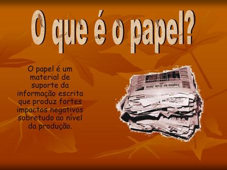 O que é o papel? O papel é um material de suporte da informação escrita que produz fortes impactos negativos sobretudo ao nível da produção.