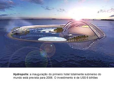 Hydropolis: a inauguração do primeiro hotel totalmente submerso do mundo está prevista para 2006. O investimento é de US$ 6 bilhões.