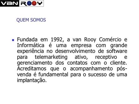 QUEM SOMOS Fundada em 1992, a van Rooy Comércio e Informática é uma empresa com grande experiência no desenvolvimento de software para telemarketing ativo,