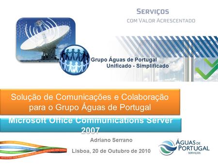 Solução de Comunicações e Colaboração para o Grupo Águas de Portugal Microsoft Office Communications Server 2007 Lisboa, 20 de Outubro de 2010 Adriano.
