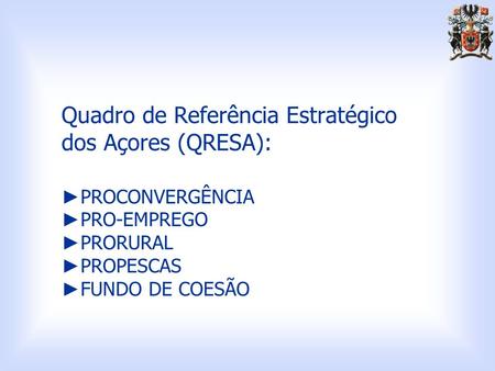 Quadro de Referência Estratégico dos Açores (QRESA): ►PROCONVERGÊNCIA ►PRO-EMPREGO ►PRORURAL ►PROPESCAS ►FUNDO DE COESÃO.