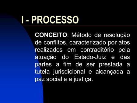 I - PROCESSO CONCEITO: Método de resolução de conflitos, caracterizado por atos realizados em contraditório pela atuação do Estado-Juiz e das partes a.