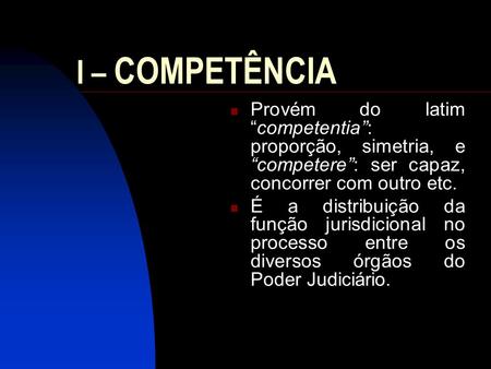 I – COMPETÊNCIA Provém do latim “competentia”: proporção, simetria, e “competere”: ser capaz, concorrer com outro etc. É a distribuição da função jurisdicional.