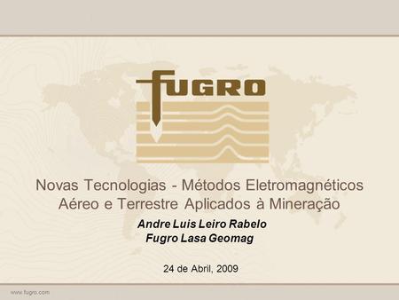Novas Tecnologias - Métodos Eletromagnéticos Aéreo e Terrestre Aplicados à Mineração Andre Luis Leiro Rabelo Fugro Lasa Geomag 24 de Abril, 2009.