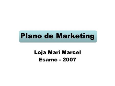 Loja Mari Marcel Esamc - 2007 Plano de Marketing Loja Mari Marcel Esamc - 2007.