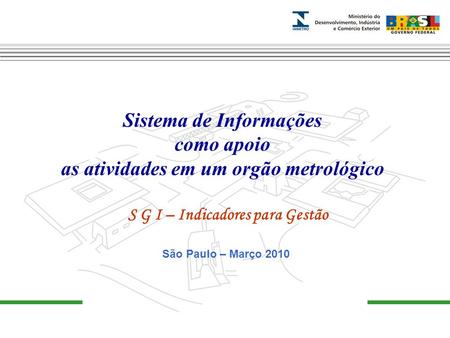 Sistema de Informações como apoio as atividades em um orgão metrológico S G I – Indicadores para Gestão São Paulo – Março 2010.