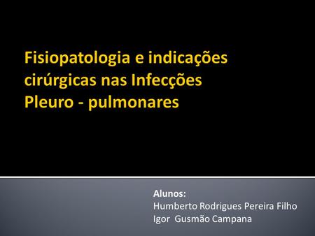 Fisiopatologia e indicações cirúrgicas nas Infecções Pleuro - pulmonares Alunos: Humberto Rodrigues Pereira Filho Igor Gusmão Campana.