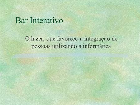 Bar Interativo O lazer, que favorece a integração de pessoas utilizando a informática.